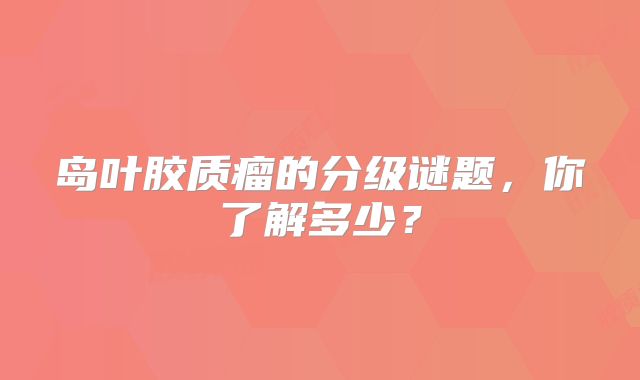 岛叶胶质瘤的分级谜题，你了解多少？