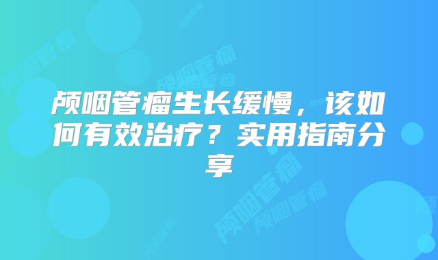 颅咽管瘤生长缓慢，该如何有效治疗？实用指南分享