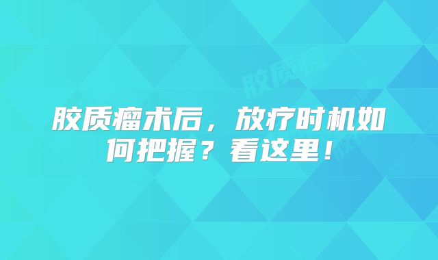 胶质瘤术后，放疗时机如何把握？看这里！