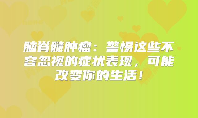 脑脊髓肿瘤：警惕这些不容忽视的症状表现，可能改变你的生活！