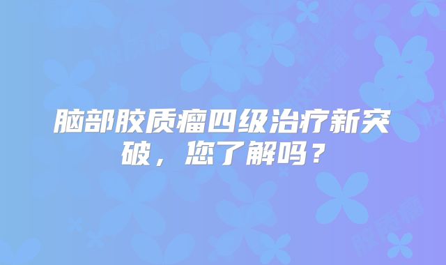 脑部胶质瘤四级治疗新突破，您了解吗？