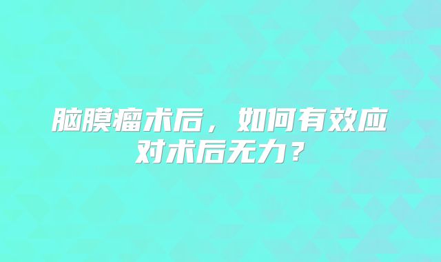 脑膜瘤术后，如何有效应对术后无力？