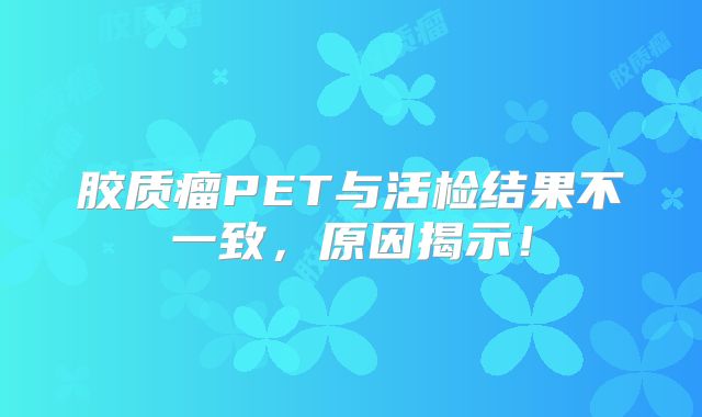 胶质瘤PET与活检结果不一致，原因揭示！
