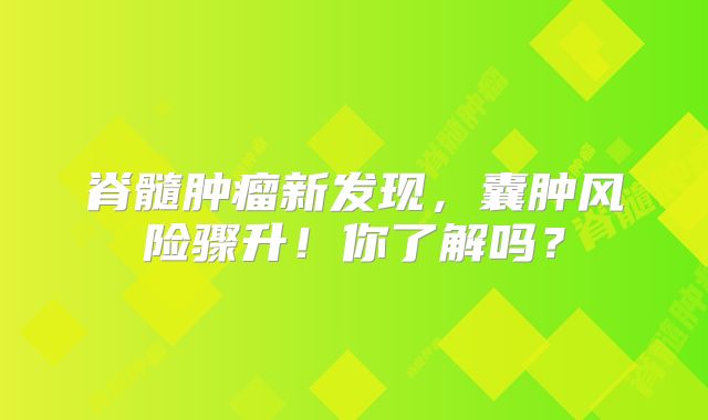 脊髓肿瘤新发现，囊肿风险骤升！你了解吗？