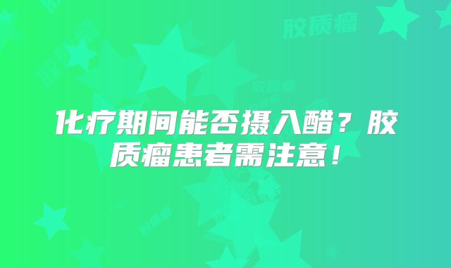 化疗期间能否摄入醋？胶质瘤患者需注意！