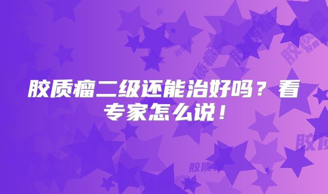 胶质瘤二级还能治好吗？看专家怎么说！