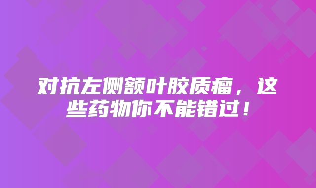 对抗左侧额叶胶质瘤，这些药物你不能错过！