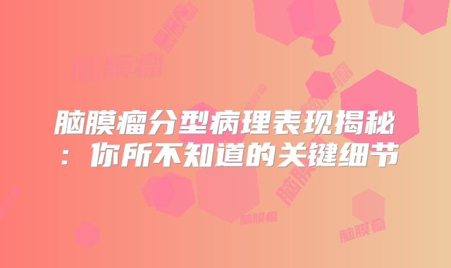 脑膜瘤分型病理表现揭秘：你所不知道的关键细节