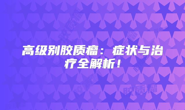 高级别胶质瘤：症状与治疗全解析！