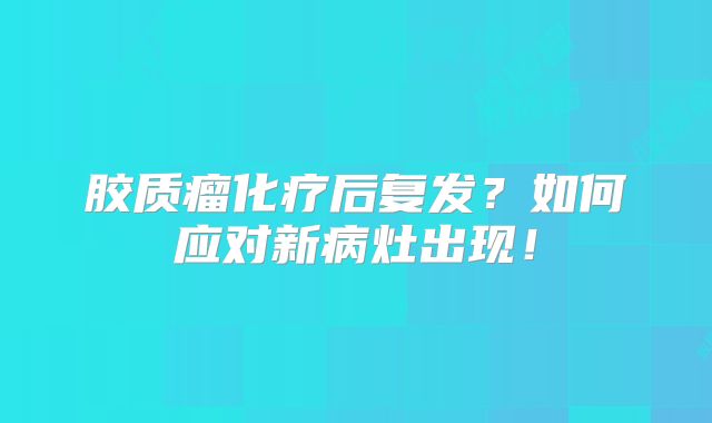 胶质瘤化疗后复发？如何应对新病灶出现！