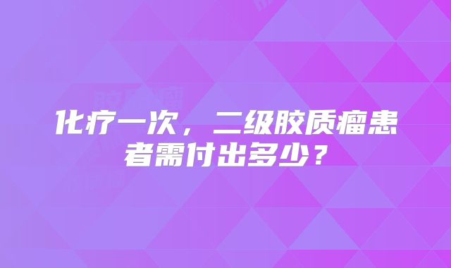化疗一次，二级胶质瘤患者需付出多少？