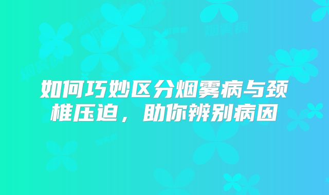 如何巧妙区分烟雾病与颈椎压迫，助你辨别病因