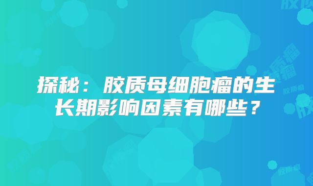 探秘：胶质母细胞瘤的生长期影响因素有哪些？