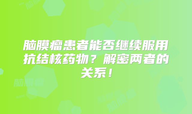 脑膜瘤患者能否继续服用抗结核药物？解密两者的关系！
