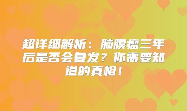 超详细解析：脑膜瘤三年后是否会复发？你需要知道的真相！