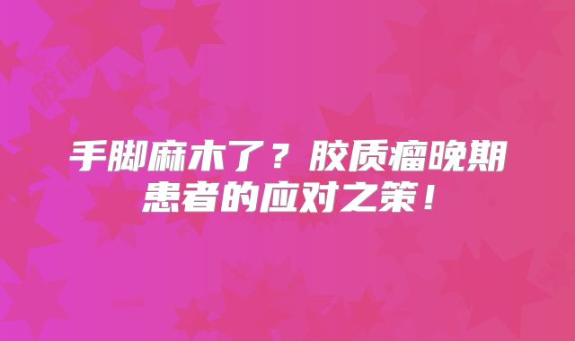 手脚麻木了？胶质瘤晚期患者的应对之策！