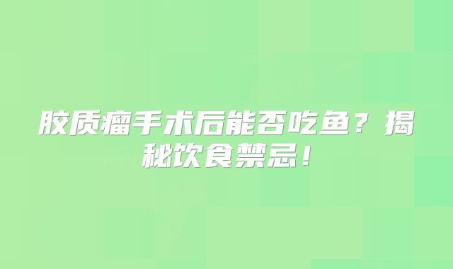 胶质瘤手术后能否吃鱼？揭秘饮食禁忌！