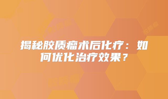 揭秘胶质瘤术后化疗：如何优化治疗效果？