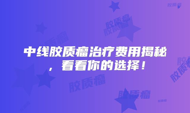 中线胶质瘤治疗费用揭秘，看看你的选择！