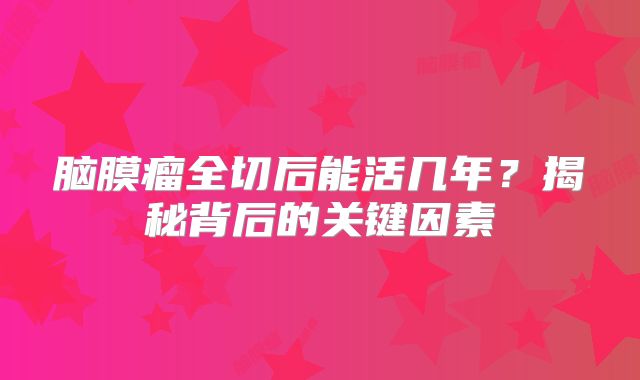 脑膜瘤全切后能活几年？揭秘背后的关键因素