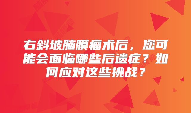 右斜坡脑膜瘤术后，您可能会面临哪些后遗症？如何应对这些挑战？