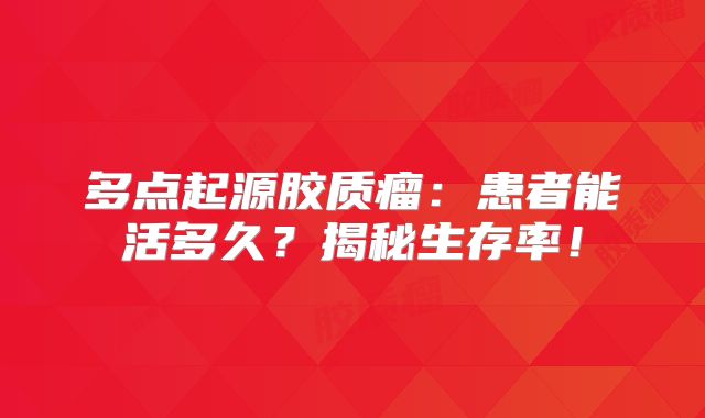 多点起源胶质瘤：患者能活多久？揭秘生存率！