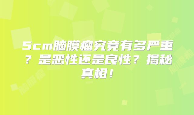 5cm脑膜瘤究竟有多严重？是恶性还是良性？揭秘真相！