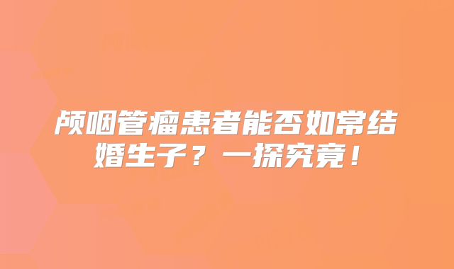 颅咽管瘤患者能否如常结婚生子？一探究竟！