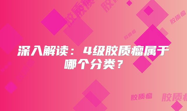 深入解读：4级胶质瘤属于哪个分类？