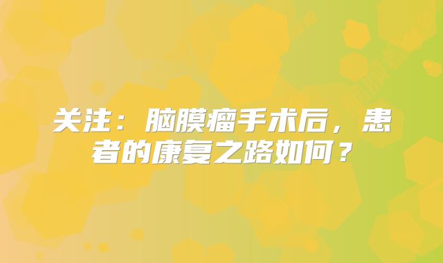 关注：脑膜瘤手术后，患者的康复之路如何？