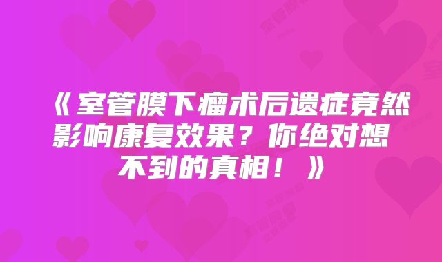 《室管膜下瘤术后遗症竟然影响康复效果？你绝对想不到的真相！》