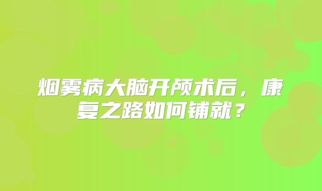 烟雾病大脑开颅术后，康复之路如何铺就？