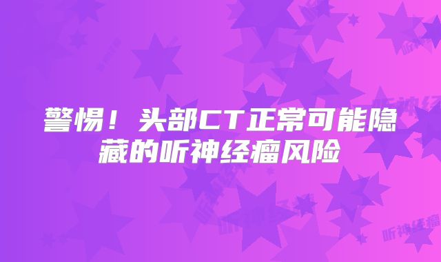 警惕！头部CT正常可能隐藏的听神经瘤风险