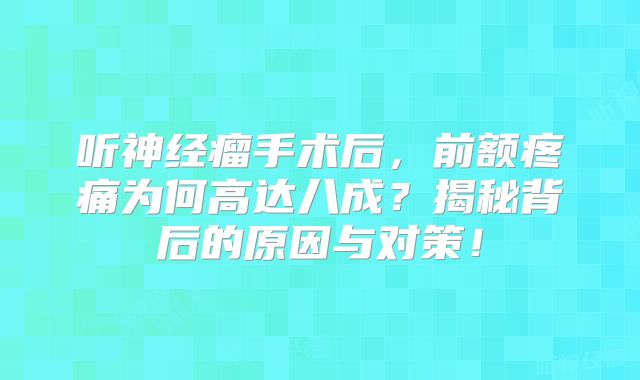 听神经瘤手术后，前额疼痛为何高达八成？揭秘背后的原因与对策！