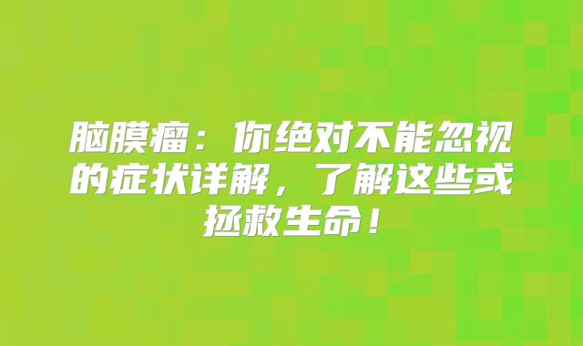 脑膜瘤：你绝对不能忽视的症状详解，了解这些或拯救生命！