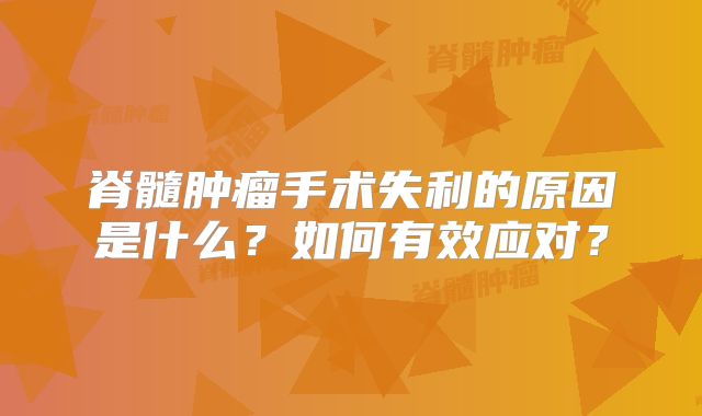 脊髓肿瘤手术失利的原因是什么？如何有效应对？
