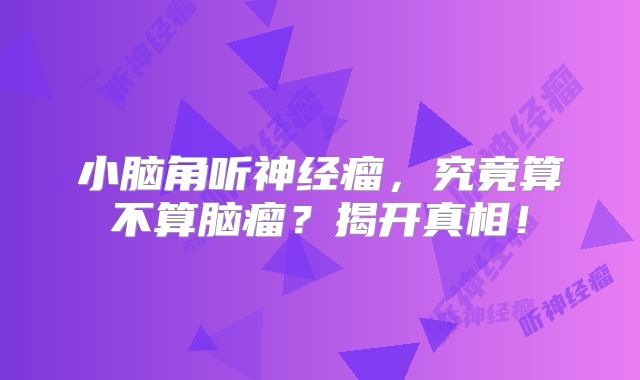 小脑角听神经瘤，究竟算不算脑瘤？揭开真相！