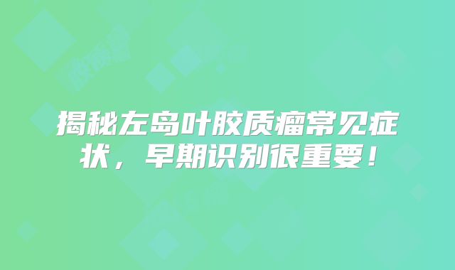 揭秘左岛叶胶质瘤常见症状，早期识别很重要！