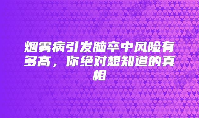 烟雾病引发脑卒中风险有多高，你绝对想知道的真相