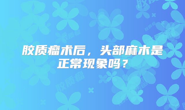 胶质瘤术后，头部麻木是正常现象吗？