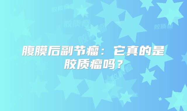 腹膜后副节瘤：它真的是胶质瘤吗？