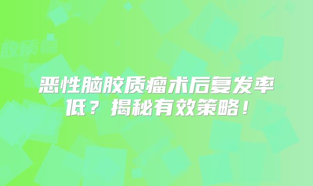 恶性脑胶质瘤术后复发率低？揭秘有效策略！
