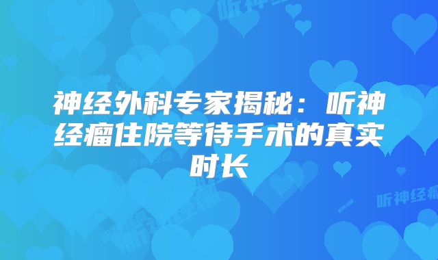 神经外科专家揭秘：听神经瘤住院等待手术的真实时长