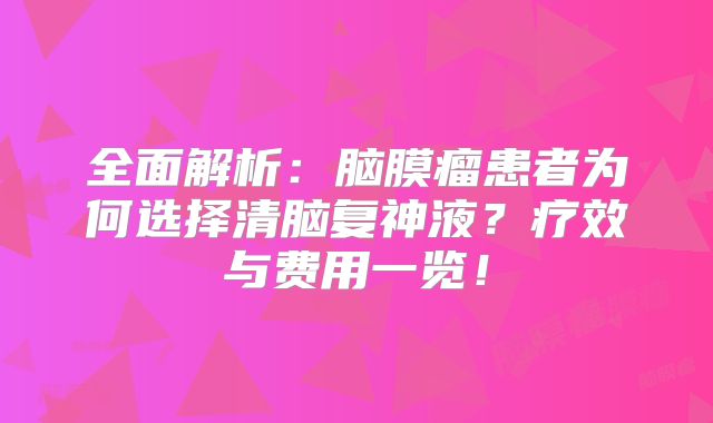 全面解析：脑膜瘤患者为何选择清脑复神液？疗效与费用一览！
