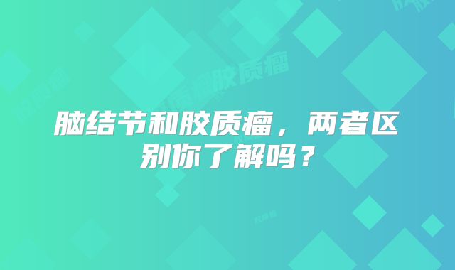 脑结节和胶质瘤，两者区别你了解吗？