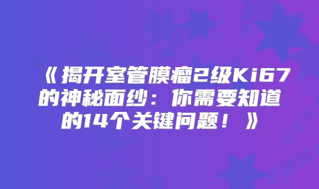 《揭开室管膜瘤2级Ki67的神秘面纱：你需要知道的14个关键问题！》