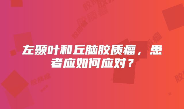 左颞叶和丘脑胶质瘤，患者应如何应对？