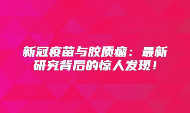 新冠疫苗与胶质瘤：最新研究背后的惊人发现！