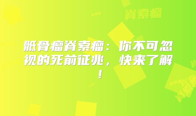 骶骨瘤脊索瘤：你不可忽视的死前征兆，快来了解！