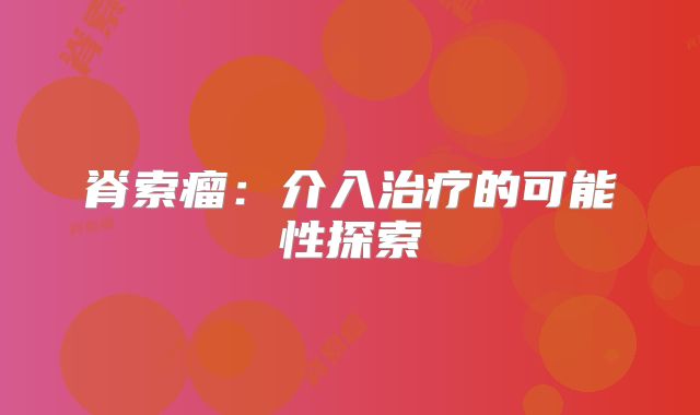 脊索瘤：介入治疗的可能性探索